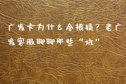 广发卡为什么会被锁？老广发客服聊聊那些“坑”_https://cj002.lansai.wang_金融问答_第1张