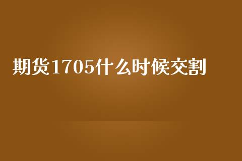 期货1705什么时候交割_https://cj002.lansai.wang_保险问答_第1张