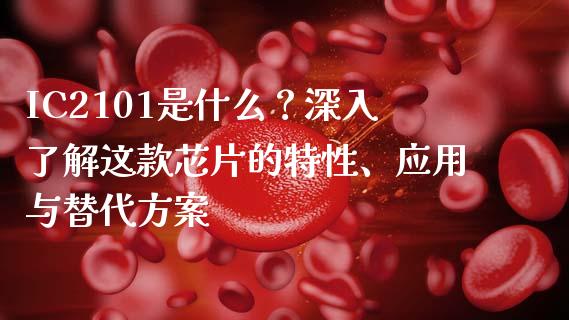 IC2101是什么？深入了解这款芯片的特性、应用与替代方案_https://cj002.lansai.wang_期货问答_第1张