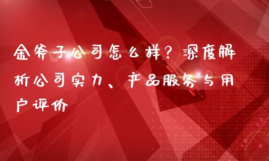金斧子公司怎么样？深度解析公司实力、产品服务与用户评价_https://cj002.lansai.wang_股市问答_第1张