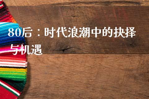 80后：时代浪潮中的抉择与机遇_https://cj002.lansai.wang_财经百问_第1张