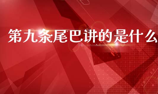第九条尾巴讲的是什么_https://cj002.lansai.wang_财经百问_第1张