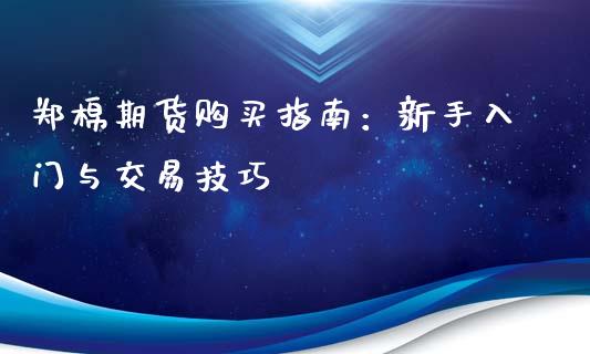 郑棉期货购买指南：新手入门与交易技巧_https://cj002.lansai.wang_金融问答_第1张