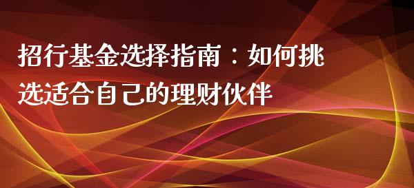 招行基金选择指南：如何挑选适合自己的理财伙伴_https://cj002.lansai.wang_财经问答_第1张