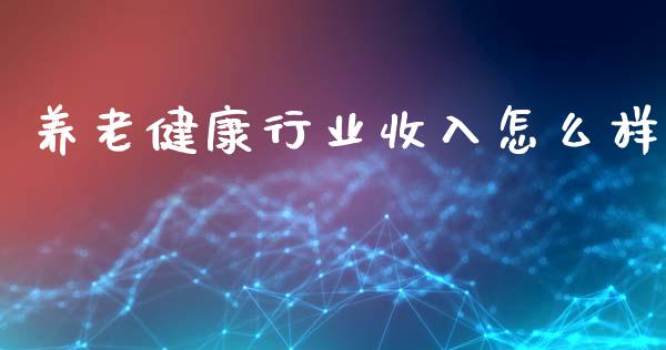 养老健康行业收入怎么样_https://cj002.lansai.wang_财经百问_第1张