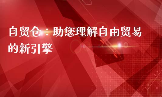 自贸仓：助您理解自由贸易的新引擎_https://cj002.lansai.wang_财经问答_第1张