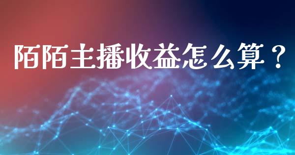 陌陌主播收益怎么算？_https://cj002.lansai.wang_金融问答_第1张