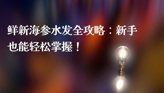 鲜新海参水发全攻略：新手也能轻松掌握！_https://cj002.lansai.wang_理财问答_第1张