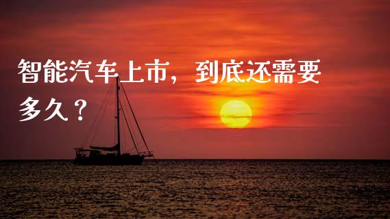 智能汽车上市，到底还需要多久？_https://cj002.lansai.wang_保险问答_第1张