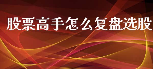 股票高手怎么复盘选股_https://cj002.lansai.wang_股市问答_第1张