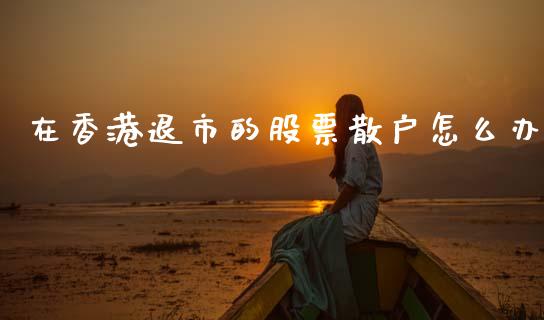 在香港退市的股票散户怎么办_https://cj002.lansai.wang_期货问答_第1张