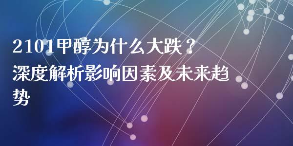 2101甲醇为什么大跌？深度解析影响因素及未来趋势_https://cj002.lansai.wang_会计问答_第1张
