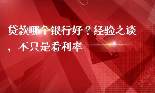 贷款哪个银行好？经验之谈，不只是看利率_https://cj002.lansai.wang_股市问答_第1张