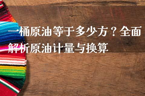 一桶原油等于多少方？全面解析原油计量与换算_https://cj002.lansai.wang_财经问答_第1张