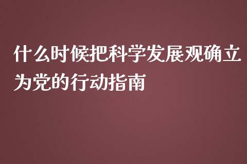什么时候把科学发展观确立为党的行动指南_https://cj002.lansai.wang_股市问答_第1张