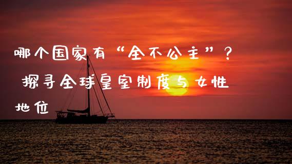 哪个国家有“全不公主”？ 探寻全球皇室制度与女性地位_https://cj002.lansai.wang_股市问答_第1张