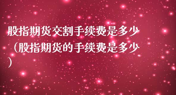 股指期货交割手续费是多少（股指期货的手续费是多少）_https://cj002.lansai.wang_金融问答_第1张