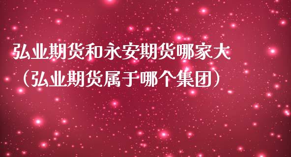 弘业期货和永安期货哪家大（弘业期货属于哪个集团）_https://cj002.lansai.wang_财经百问_第1张