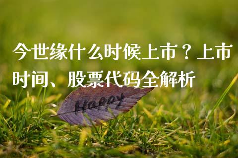 今世缘什么时候上市？上市时间、股票代码全解析_https://cj002.lansai.wang_股市问答_第1张