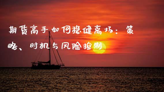 期货高手如何稳健离场：策略、时机与风险控制_https://cj002.lansai.wang_会计问答_第1张
