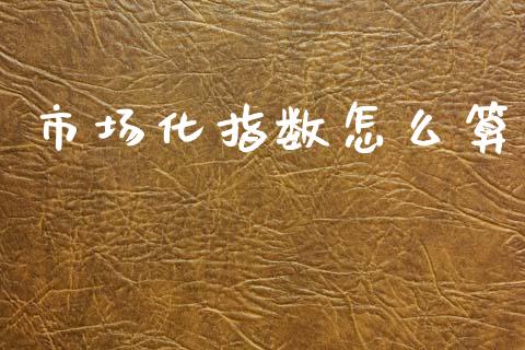 市场化指数怎么算_https://cj002.lansai.wang_期货问答_第1张