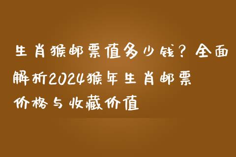 生肖猴邮票值多少钱？全面解析2024猴年生肖邮票价格与收藏价值_https://cj002.lansai.wang_金融问答_第1张