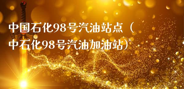 中国石化98号汽油站点（中石化98号汽油加油站）_https://cj002.lansai.wang_财经百问_第1张