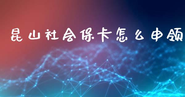 昆山社会保卡怎么申领_https://cj002.lansai.wang_保险问答_第1张