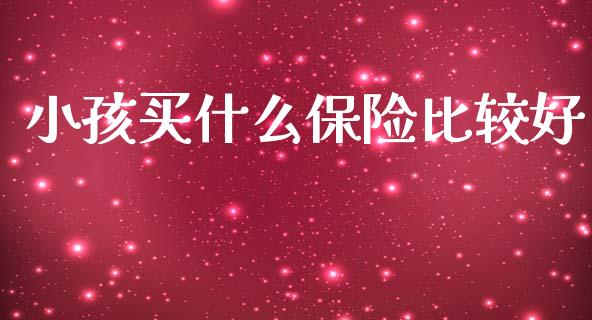 小孩买什么保险比较好_会计问答_第1张_财经百问网 小孩买什么保险比较好_https://cj002.lansai.wang_会计问答_第1张