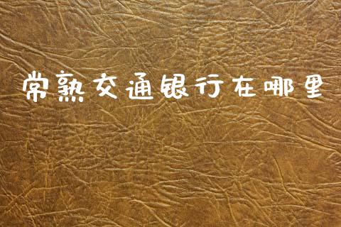 常熟交通银行在哪里_https://cj002.lansai.wang_理财问答_第1张