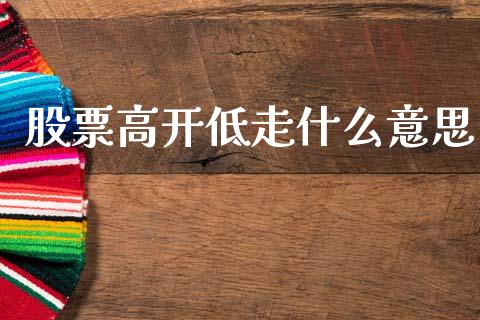 股票高开低走什么意思_https://cj002.lansai.wang_财经百问_第1张