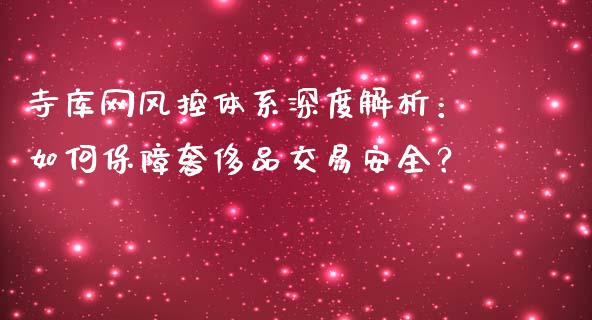 寺库网风控体系深度解析:如何保障奢侈品交易安全?_金融问答_第1张_财经百问网 寺库网风控体系深度解析:如何保障奢侈品交易安全?_https://cj002.lansai.wang_金融问答_第1张