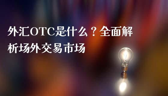外汇OTC是什么？全面解析场外交易市场_https://cj002.lansai.wang_期货问答_第1张