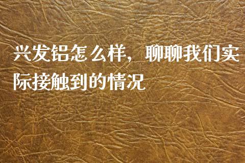 兴发铝怎么样，聊聊我们实际接触到的情况_https://cj002.lansai.wang_保险问答_第1张