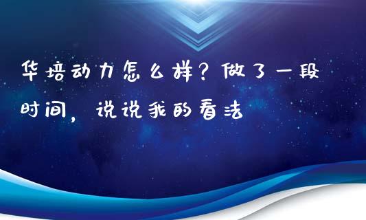 华培动力怎么样？做了一段时间，说说我的看法_https://cj002.lansai.wang_股市问答_第1张