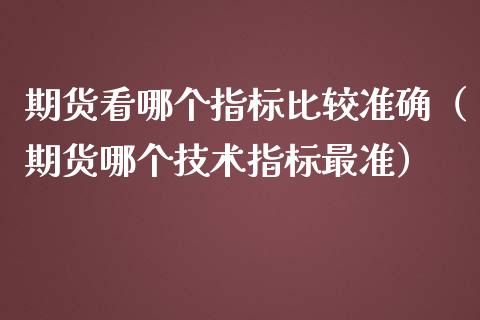 期货看哪个指标比较准确（期货哪个技术指标最准）_https://cj002.lansai.wang_金融问答_第1张