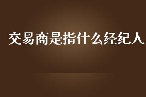 交易商是指什么经纪人_https://cj002.lansai.wang_财经问答_第1张