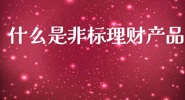 什么是非标理财产品_https://cj002.lansai.wang_财经问答_第1张
