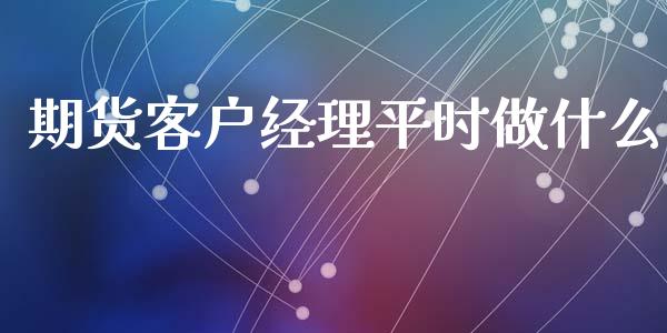 期货客户经理平时做什么_https://cj002.lansai.wang_金融问答_第1张