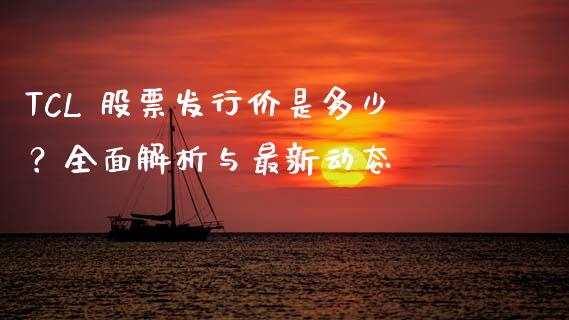 TCL 股票发行价是多少？全面解析与最新动态_https://cj002.lansai.wang_财经百问_第1张