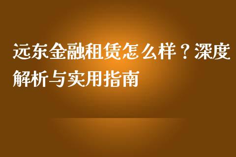 远东金融租赁怎么样？深度解析与实用指南_https://cj002.lansai.wang_理财问答_第1张