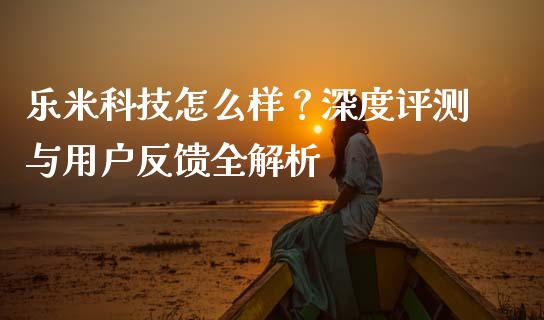 乐米科技怎么样？深度评测与用户反馈全解析_https://cj002.lansai.wang_金融问答_第1张
