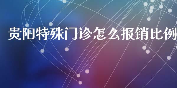 贵阳特殊门诊怎么报销比例_https://cj002.lansai.wang_保险问答_第1张