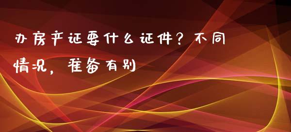 办房产证要什么证件?不同情况,准备有别_金融问答_第1张_财经百问网 办房产证要什么证件?不同情况,准备有别_https://cj002.lansai.wang_金融问答_第1张