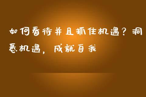 如何看待并且抓住机遇？洞悉机遇，成就自我_https://cj002.lansai.wang_股市问答_第1张