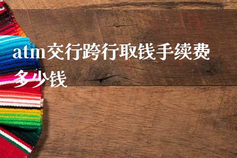 atm交行跨行取钱手续费多少钱_https://cj002.lansai.wang_理财问答_第1张