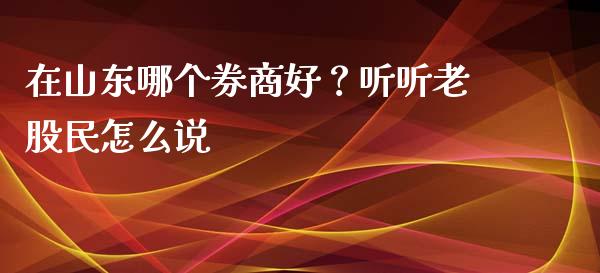 在山东哪个券商好？听听老股民怎么说_https://cj002.lansai.wang_期货问答_第1张