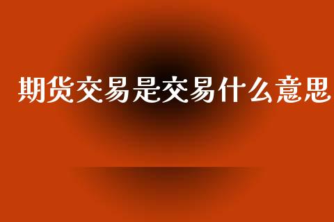 期货交易是交易什么意思_https://cj002.lansai.wang_期货问答_第1张