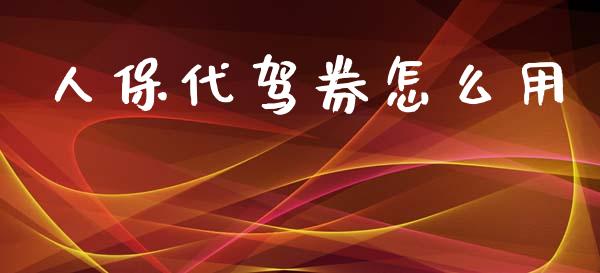人保代驾券怎么用_https://cj002.lansai.wang_保险问答_第1张