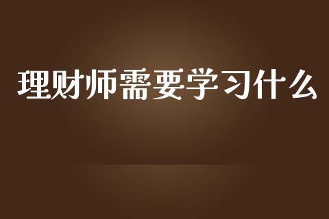 理财师需要学习什么_https://cj002.lansai.wang_会计问答_第1张